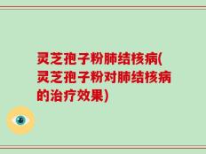灵芝孢子粉肺结核病(灵芝孢子粉对肺结核病的治疗效果)