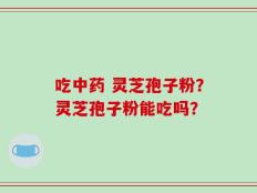 吃中药 灵芝孢子粉？灵芝孢子粉能吃吗？