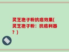 灵芝孢子粉抗癌效果(灵芝孢子粉：抗癌利器？)
