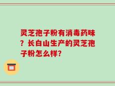 灵芝孢子粉有消毒药味？长白山生产的灵芝孢子粉怎么样？