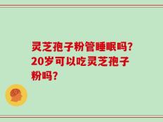 灵芝孢子粉管睡眠吗？20岁可以吃灵芝孢子粉吗？