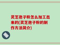 灵芝孢子粉怎么加工出来的(灵芝孢子粉的制作方法简介)