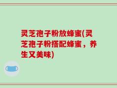 灵芝孢子粉放蜂蜜(灵芝孢子粉搭配蜂蜜，养生又美味)