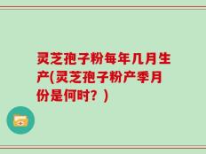 灵芝孢子粉每年几月生产(灵芝孢子粉产季月份是何时？)