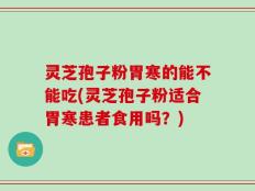 灵芝孢子粉胃寒的能不能吃(灵芝孢子粉适合胃寒患者食用吗？)