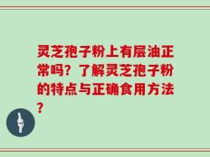 灵芝孢子粉上有层油正常吗？了解灵芝孢子粉的特点与正确食用方法？
