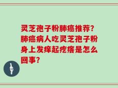 灵芝孢子粉肺癌推荐？肺癌病人吃灵芝孢子粉身上发痒起疙瘩是怎么回事？