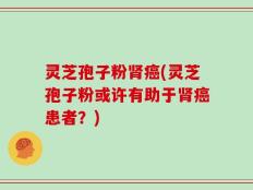 灵芝孢子粉肾癌(灵芝孢子粉或许有助于肾癌患者？)