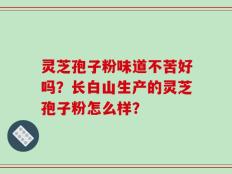灵芝孢子粉味道不苦好吗？长白山生产的灵芝孢子粉怎么样？