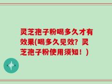 灵芝孢子粉喝多久才有效果(喝多久见效？灵芝孢子粉使用须知！)