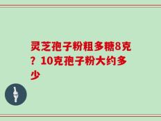 灵芝孢子粉粗多糖8克？10克孢子粉大约多少