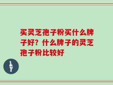 买灵芝孢子粉买什么牌子好？什么牌子的灵芝孢子粉比较好