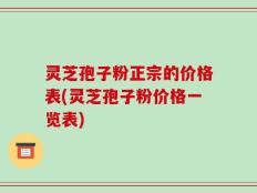 灵芝孢子粉正宗的价格表(灵芝孢子粉价格一览表)