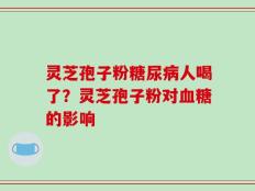 灵芝孢子粉糖尿病人喝了？灵芝孢子粉对血糖的影响