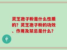灵芝孢子粉是什么性质的？灵芝孢子粉的功效、作用及禁忌是什么？