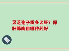 灵芝孢子粉多乙肝？保肝降酶用哪种药好