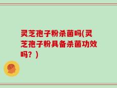 灵芝孢子粉杀菌吗(灵芝孢子粉具备杀菌功效吗？)
