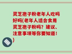 灵芝孢子粉老年人吃吗好吗(老年人适合食用灵芝孢子粉吗？建议、注意事项等你要知道！)