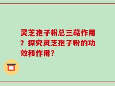 灵芝孢子粉总三萜作用？探究灵芝孢子粉的功效和作用？