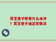 灵芝孢子粉用什么水冲？灵芝孢子油正宗做法