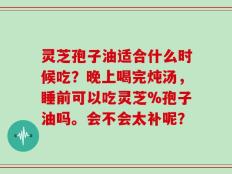 灵芝孢子油适合什么时候吃？晚上喝完炖汤，睡前可以吃灵芝%孢子油吗。会不会太补呢？