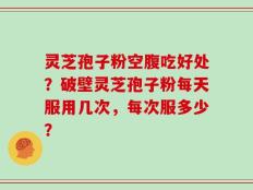 灵芝孢子粉空腹吃好处？破壁灵芝孢子粉每天服用几次，每次服多少？