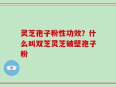 灵芝孢子粉性功效？什么叫双芝灵芝破壁孢子粉