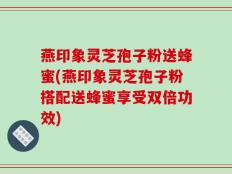 燕印象灵芝孢子粉送蜂蜜(燕印象灵芝孢子粉搭配送蜂蜜享受双倍功效)