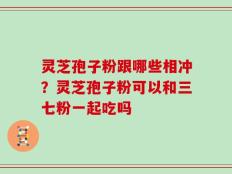 灵芝孢子粉跟哪些相冲？灵芝孢子粉可以和三七粉一起吃吗