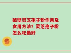 破壁灵芝孢子粉作用及食用方法？灵芝孢子粉怎么吃最好