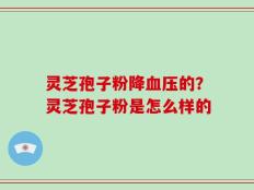 灵芝孢子粉降血压的？灵芝孢子粉是怎么样的
