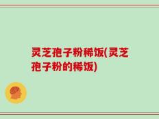 灵芝孢子粉稀饭(灵芝孢子粉的稀饭)