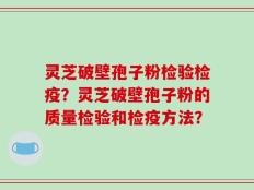 灵芝破壁孢子粉检验检疫？灵芝破壁孢子粉的质量检验和检疫方法？