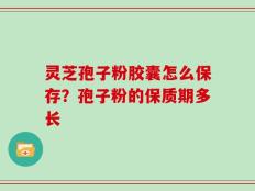 灵芝孢子粉胶囊怎么保存？孢子粉的保质期多长