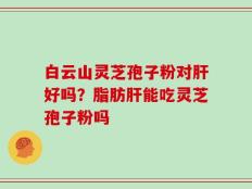 白云山灵芝孢子粉对肝好吗？脂肪肝能吃灵芝孢子粉吗