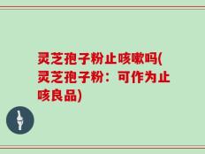 灵芝孢子粉止咳嗽吗(灵芝孢子粉：可作为止咳良品)