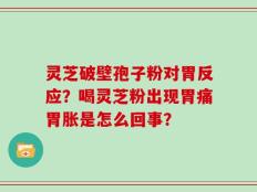 灵芝破壁孢子粉对胃反应？喝灵芝粉出现胃痛胃胀是怎么回事？