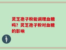 灵芝孢子粉能调理血糖吗？灵芝孢子粉对血糖的影响