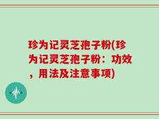 珍为记灵芝孢子粉(珍为记灵芝孢子粉：功效，用法及注意事项)