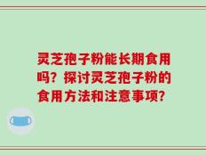 灵芝孢子粉能长期食用吗？探讨灵芝孢子粉的食用方法和注意事项？