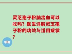 灵芝孢子粉脑出血可以吃吗？医生详解灵芝孢子粉的功效与适用症状？