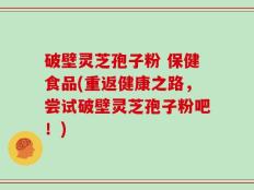 破壁灵芝孢子粉 保健食品(重返健康之路，尝试破壁灵芝孢子粉吧！)