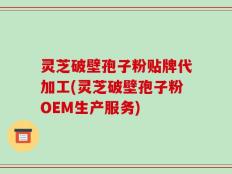 灵芝破壁孢子粉贴牌代加工(灵芝破壁孢子粉OEM生产服务)