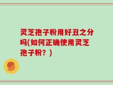 灵芝孢子粉用好丑之分吗(如何正确使用灵芝孢子粉？)