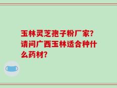 玉林灵芝孢子粉厂家？请问广西玉林适合种什么药材？