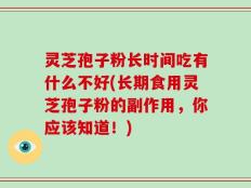 灵芝孢子粉长时间吃有什么不好(长期食用灵芝孢子粉的副作用，你应该知道！)