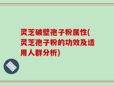 灵芝破壁孢子粉属性(灵芝孢子粉的功效及适用人群分析)