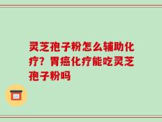 灵芝孢子粉怎么辅助化疗？胃癌化疗能吃灵芝孢子粉吗