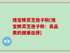 瑰宝牌灵芝孢子粉(瑰宝牌灵芝孢子粉：高品质的健康选择)