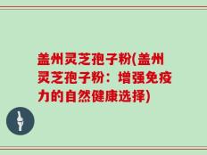 盖州灵芝孢子粉(盖州灵芝孢子粉：增强免疫力的自然健康选择)